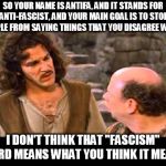 Apparently that "free speech" thing is a one way street... | SO YOUR NAME IS ANTIFA, AND IT STANDS FOR ANTI-FASCIST, AND YOUR MAIN GOAL IS TO STOP PEOPLE FROM SAYING THINGS THAT YOU DISAGREE WITH? I DON'T THINK THAT "FASCISM" WORD MEANS WHAT YOU THINK IT MEANS. | image tagged in inigo montoya,you keep using that word,antifa,fascism | made w/ Imgflip meme maker