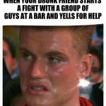 If he dies, he dies | WHEN YOUR DRUNK FRIEND STARTS A FIGHT WITH A GROUP OF GUYS AT A BAR AND YELLS FOR HELP | image tagged in if he dies he dies | made w/ Imgflip meme maker