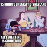 Drunk disney | 15 MINUTE BREAK AT DISNEYLAND ALL I EVER FIND IS SHORT MEN | image tagged in drunk disney | made w/ Imgflip meme maker