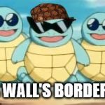 Squirtle Squad | TRUMP'S WALL'S BORDER PATROL | image tagged in squirtle squad,scumbag | made w/ Imgflip meme maker