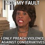 Let's keep up the hate fest and see what happens | NOT MY FAULT; I ONLY PREACH VIOLENCE AGAINST CONSERVATIVES | image tagged in mad maxine,libtards,party of hate,responsibility,but that's not my fault | made w/ Imgflip meme maker