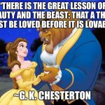 Beauty and the beast | “THERE IS THE GREAT LESSON OF BEAUTY AND THE BEAST: THAT A THING MUST BE LOVED BEFORE IT IS LOVABLE.”; ~G. K. CHESTERTON | image tagged in beauty and the beast | made w/ Imgflip meme maker