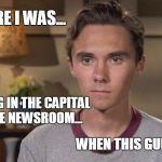 Breaking News! CNN Exclusive Interview with Capital Gazette shooting survivor. | SO THERE I WAS... WORKING IN THE CAPITAL GAZETTE NEWSROOM... WHEN THIS GUNMAN... | image tagged in david hogg,captial gazette | made w/ Imgflip meme maker