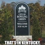 Bowling Green | THAT’S IN KENTUCKY, AIN’T IT? | image tagged in bowling green | made w/ Imgflip meme maker