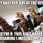 rar dino | JUST ANOTHER DAY AT THE OFFICE; WHAT THE H
 THIS AIN'T HAPPENING I'M DREAMING I MUST BE DREAMING | image tagged in rar dino | made w/ Imgflip meme maker