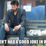 Sad Keanu Reeves on a bench | I HAVEN’T HAD A GOOD JOKE IN WEEKS | image tagged in sad keanu reeves on a bench | made w/ Imgflip meme maker