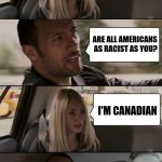 And they enforce their imigration laws too | I WANT TO KEEP THOSE UNDESIRABLES FROM SOUTH OF THE BORDER OUT OF MY COUNTRY; ARE ALL AMERICANS AS RACIST AS YOU? I'M CANADIAN | image tagged in rock driving longer,memes | made w/ Imgflip meme maker