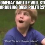 The Land of Make Believe | "SOMEDAY IMGFLIP WILL STOP ARGUEING OVER POLITICS" | image tagged in the land of make believe | made w/ Imgflip meme maker