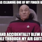 Picard Funny Face 1 | I WAS CLEANING ONE OF MY FINGER GUNS; AND ACCIDENTALLY BLEW A HOLE THROUGH MY AIR GUITAR. | image tagged in picard funny face 1 | made w/ Imgflip meme maker