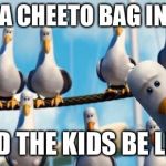 Mine seagulls | OPENS A CHEETO BAG IN CLASS; AND THE KIDS BE LIKE | image tagged in mine seagulls | made w/ Imgflip meme maker