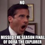 nooooo | NO; I MISSED THE SEASON FINALE OF DORA THE EXPLORER | image tagged in nooooo | made w/ Imgflip meme maker