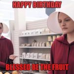 The Handmaid's Tale | HAPPY BIRTHDAY; BLESSED BE THE FRUIT | image tagged in the handmaid's tale | made w/ Imgflip meme maker