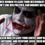 Everyone loses their minds | ASK A WHITE WOMAN TO LEAVE YOUR RESTAURANT BECAUSE YOU DON'T LIKE HER POLITICS, AND NOBODY BATS AN EYE ASK A BLACK MAN TO LEAVE YOUR COFFEE  | image tagged in everyone loses their minds,donald trump,starbucks,red hen,libtards | made w/ Imgflip meme maker