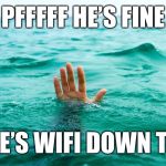 Drowning in Tears | PFFFFF HE’S FINE; THERE’S WIFI DOWN THERE | image tagged in drowning in tears | made w/ Imgflip meme maker