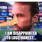 Gareth southgate, england, crap, will get knocked out next round | I AM DISAPPOINTED TO LOSE, HONEST.... | image tagged in gareth southgate england crap will get knocked out next round | made w/ Imgflip meme maker