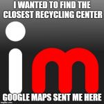 I'll just leave this here. Maybe someone will "recycle" it | I WANTED TO FIND THE CLOSEST RECYCLING CENTER; GOOGLE MAPS SENT ME HERE | image tagged in imgflip,memes,recycling,laughing men in suits | made w/ Imgflip meme maker