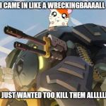 Overwatch | I CAME IN LIKE A WRECKINGBAAAALL; I JUST WANTED TOO KILL THEM ALLLLLL | image tagged in overwatch | made w/ Imgflip meme maker