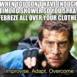 Bear Grylls Improvise Adapt Overcome | WHEN YOU DON'T HAVE ENOUGH TIME TO SHOWER SO YOU SPRAY FEBREZE ALL OVER YOUR CLOTHES | image tagged in bear grylls improvise adapt overcome | made w/ Imgflip meme maker