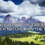 nature#mountains | WOULDN'T IT BE GREAT IF MOTHER NATURE RAN THE WORLD? Jeff Skora | image tagged in naturemountains | made w/ Imgflip meme maker