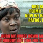 Aint Nobody Got Time | BBQ BETTY. PERMIT PATTY. NOW WE HAVE POOL PATROL PAULA? WELL BURN MY HOUSE DOWN AND CALL ME AIN'T NOBODY GOT TIME FOR THAT ANNIE. | image tagged in aint nobody got time | made w/ Imgflip meme maker