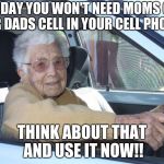 Scumbag Elderly Driver | ONE DAY YOU WON'T NEED MOMS CELL OR DADS CELL IN YOUR CELL PHONE; THINK ABOUT THAT AND USE IT NOW!! | image tagged in scumbag elderly driver | made w/ Imgflip meme maker