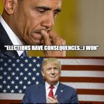 Obama Trump | NEXT TIME A LIB CRIES ABOUT TRUMP, REFER THEM TO OBAMA'S WORDS:; "ELECTIONS HAVE CONSEQUENCES...I WON"; NOT SO FUNNY ANYMORE, IS IT? STILL FEELING SMUG? | image tagged in obama trump | made w/ Imgflip meme maker