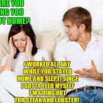 It's all downhill now... | WHY ARE YOU LEAVING YOU JUST GOT HOME? I WORKED ALL DAY WHILE YOU STAYED HOME AND SLEPT! SINCE I GOTTA FEED MYSELF I'M GOING OUT FOR STEAK AND LOBSTER! | image tagged in couple fighting | made w/ Imgflip meme maker