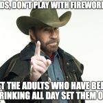 Chuck's reminder  | KIDS, DON'T PLAY WITH FIREWORKS; LET THE ADULTS WHO HAVE BEEN DRINKING ALL DAY SET THEM OFF | image tagged in chuch but no,chuck norris,memes,funny,funny memes,too funny | made w/ Imgflip meme maker