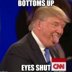 Donald Trump is an Idiot | BOTTOMS UP; EYES SHUT | image tagged in donald trump is an idiot | made w/ Imgflip meme maker