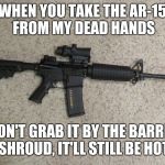 Careful, It's Hot | WHEN YOU TAKE THE AR-15 FROM MY DEAD HANDS; DON'T GRAB IT BY THE BARREL SHROUD, IT'LL STILL BE HOT | image tagged in black rifle,2nd amendment,nra,meme | made w/ Imgflip meme maker