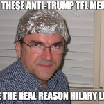 Tin foil hat | ALL THESE ANTI-TRUMP TFL MEMES; ARE THE REAL REASON HILARY LOST | image tagged in tin foil hat | made w/ Imgflip meme maker