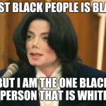 Michael Jackson in Court | MOST BLACK PEOPLE IS BLACK; BUT I AM THE ONE BLACK PERSON THAT IS WHITE | image tagged in michael jackson in court | made w/ Imgflip meme maker