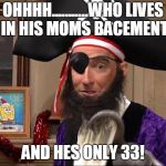 pirate spongebob | OHHHH...........WHO LIVES IN HIS MOMS BACEMENT; AND HES ONLY 33! | image tagged in pirate spongebob | made w/ Imgflip meme maker