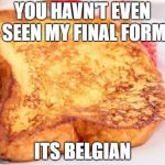 FRENCH TOAST  | YOU HAVN'T EVEN SEEN MY FINAL FORM; ITS BELGIAN | image tagged in french toast | made w/ Imgflip meme maker