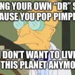 futurama | GETTING YOUR OWN “DR” SHOW BECAUSE YOU POP PIMPLES? I DON’T WANT TO LIVE ON THIS PLANET ANYMORE. | image tagged in futurama | made w/ Imgflip meme maker