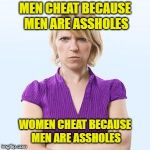 Angry woman | MEN CHEAT BECAUSE MEN ARE ASSHOLES; WOMEN CHEAT BECAUSE MEN ARE ASSHOLES | image tagged in angry woman | made w/ Imgflip meme maker