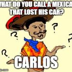 confused mexican | WHAT DO YOU CALL A MEXICAN THAT LOST HIS CAR? CARLOS | image tagged in confused mexican | made w/ Imgflip meme maker