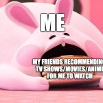 Just One More Series... | ME; MY FRIENDS RECOMMENDING TV SHOWS/MOVIES/ANIME FOR ME TO WATCH | image tagged in wreck it ralph 2 bunny pancake,anime,movies,tv show,cartoons | made w/ Imgflip meme maker
