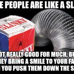 Slinky | SOME PEOPLE ARE LIKE A SLINKY; NOT REALLY GOOD FOR MUCH, BUT THEY BRING A SMILE TO YOUR FACE WHEN YOU PUSH THEM DOWN THE STAIRS. | image tagged in memes,slinky | made w/ Imgflip meme maker