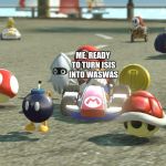 Mario Kart | ME, READY TO TURN ISIS INTO WASWAS | image tagged in mario kart | made w/ Imgflip meme maker