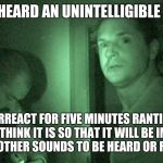 ghost adventures | I JUST HEARD AN UNINTELLIGIBLE SOUND; LET'S OVERREACT FOR FIVE MINUTES RANTING ABOUT WHAT WE THINK IT IS SO THAT IT WILL BE IMPOSSIBLE FOR ANY OTHER SOUNDS TO BE HEARD OR RECORDED | image tagged in ghost adventures,memes | made w/ Imgflip meme maker