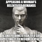 machiavelli | APPEASING A WOMAN'S RELENTLESS DEMANDS; IS LIKE FEEDING A FISH TO A CAT AND EXPECTING IT TO BECOME A VEGETARIAN | image tagged in machiavelli | made w/ Imgflip meme maker