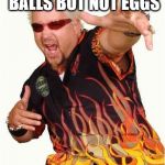Guy Fieri | WILL EAT BULL BALLS BUT NOT EGGS; SEEMS LEGIT. | image tagged in guy fieri | made w/ Imgflip meme maker