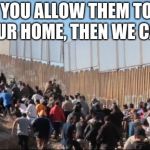 Illegal Immigrants | WHEN YOU ALLOW THEM TO MOVE INTO YOUR HOME, THEN WE CAN TALK. | image tagged in illegal immigrants | made w/ Imgflip meme maker