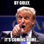 Trump Best Ever | BY GOLLY, IT’S COMING HOME.... | image tagged in trump best ever | made w/ Imgflip meme maker