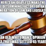 Trump Justice | HERE'S AN IDEA, LET'S MAKE THE SINGLE DETERMINING FACTOR FOR AN ENTIRE GENERATION OF LAW AND LEGISLATION; BE AN OLD WHITE MAN'S OPINION ON A CASE THAT WAS SETTLED 45 YEARS AGO. | image tagged in supreme court,trump,maga,roe v wade,pro choice | made w/ Imgflip meme maker