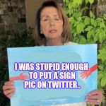 Have at it flippers.  | I WAS STUPID ENOUGH TO PUT A SIGN PIC ON TWITTER.. | image tagged in pelosi sign | made w/ Imgflip meme maker