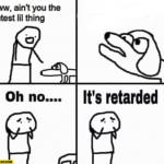 Oh no, it's retarded