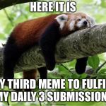 Gotta submit 3 or else get demoted to just 2 per day limit | HERE IT IS; MY THIRD MEME TO FULFILL MY DAILY 3 SUBMISSIONS | image tagged in lazy red panda,memes,imgflip,imgflip users,meanwhile on imgflip | made w/ Imgflip meme maker