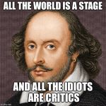 Shakespeare all the world’s a stage | ALL THE WORLD IS A STAGE; AND ALL THE IDIOTS ARE CRITICS | image tagged in william shakespeare | made w/ Imgflip meme maker